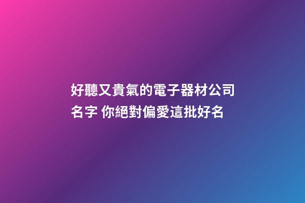 好聽又貴氣的電子器材公司名字 你絕對偏愛這批好名-第1張-公司起名-玄機派